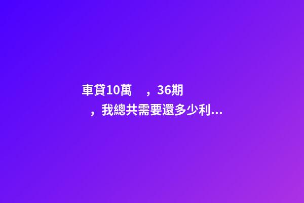 車貸10萬，36期，我總共需要還多少利息？